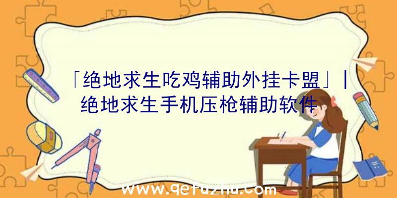 「绝地求生吃鸡辅助外挂卡盟」|绝地求生手机压枪辅助软件